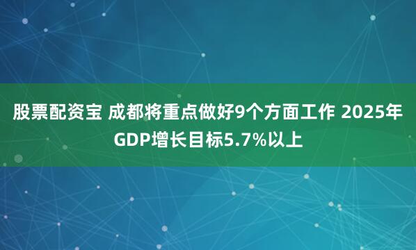 股票配资宝 成都将重点做好9个方面工作 2025年GDP增长目标5.7%以上