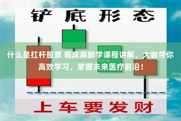 什么是扛杆股票 临床麻醉学课程讲解，大咖带你高效学习，掌握未来医疗前沿！