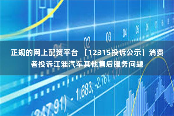 正规的网上配资平台 【12315投诉公示】消费者投诉江淮汽车其他售后服务问题