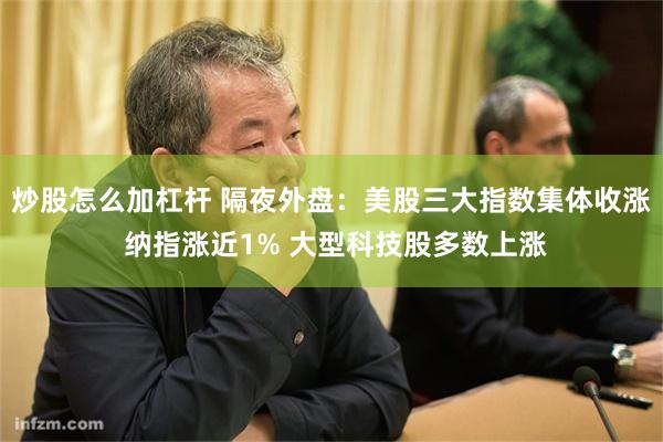 炒股怎么加杠杆 隔夜外盘：美股三大指数集体收涨 纳指涨近1% 大型科技股多数上涨