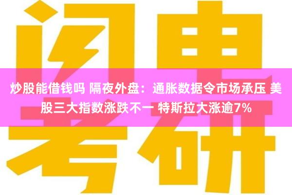 炒股能借钱吗 隔夜外盘：通胀数据令市场承压 美股三大指数涨跌不一 特斯拉大涨逾7%