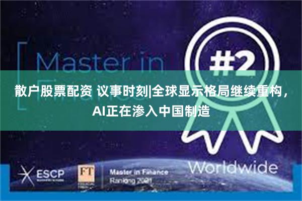 散户股票配资 议事时刻|全球显示格局继续重构，AI正在渗入中国制造