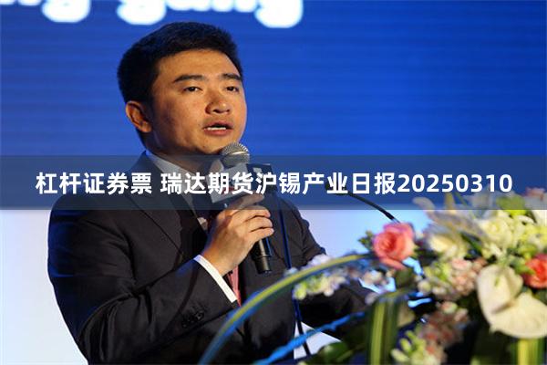 杠杆证券票 瑞达期货沪锡产业日报20250310