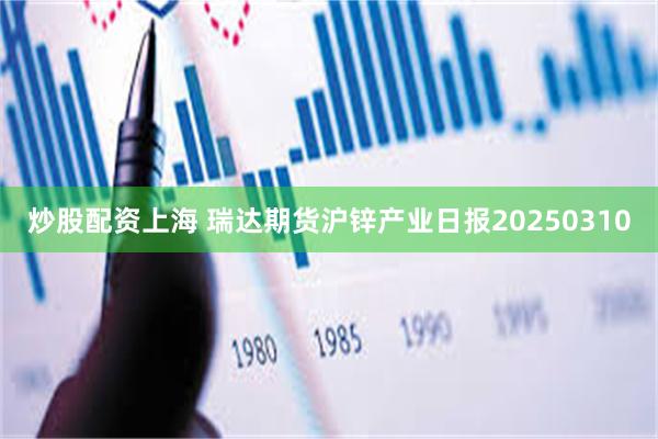 炒股配资上海 瑞达期货沪锌产业日报20250310