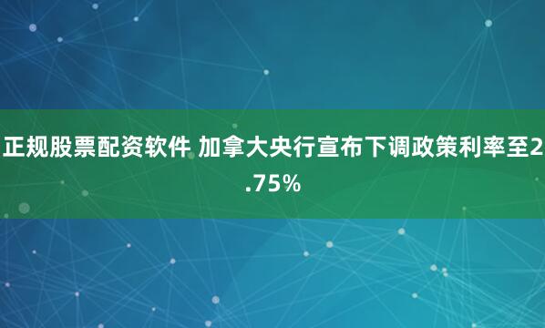 正规股票配资软件 加拿大央行宣布下调政策利率至2.75%