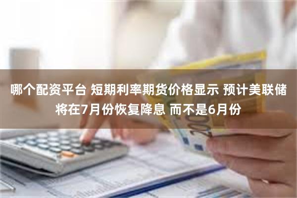 哪个配资平台 短期利率期货价格显示 预计美联储将在7月份恢复降息 而不是6月份