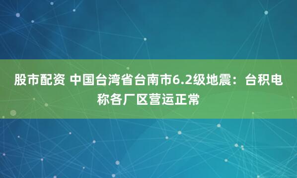 股市配资 中国台湾省台南市6.2级地震：台积电称各厂区营运正常