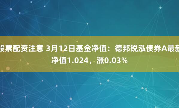 股票配资注意 3月12日基金净值：德邦锐泓债券A最新净值1.024，涨0.03%