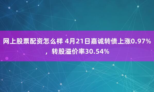 网上股票配资怎么样 4月21日嘉诚转债上涨0.97%,转股溢价率30.54%