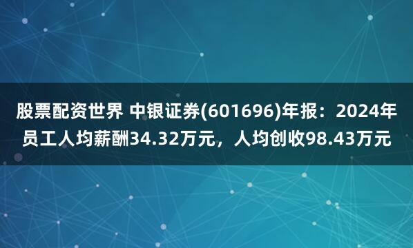 股票配资世界 中银证券(601696)年报：2024年员工人均薪酬34.32万元，人均创收98.43万元