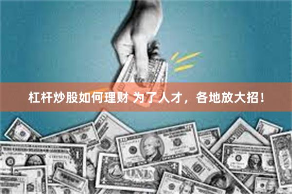 杠杆炒股如何理财 为了人才，各地放大招！