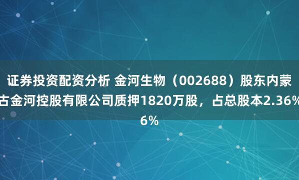 证券投资配资分析 金河生物（002688）股东内蒙古金河控股有限公司质押1820万股，占总股本2.36%
