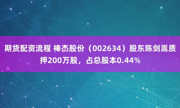 期货配资流程 棒杰股份（002634）股东陈剑嵩质押200万股，占总股本0.44%
