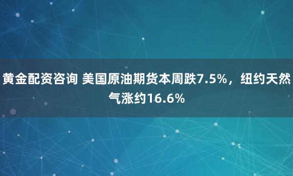 黄金配资咨询 美国原油期货本周跌7.5%，纽约天然气涨约16.6%