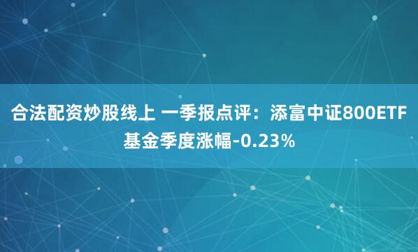 合法配资炒股线上 一季报点评：添富中证800ETF基金季度涨幅-0.23%