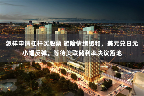 怎样申请杠杆买股票 避险情绪缓和，美元兑日元小幅反弹，等待美联储利率决议落地