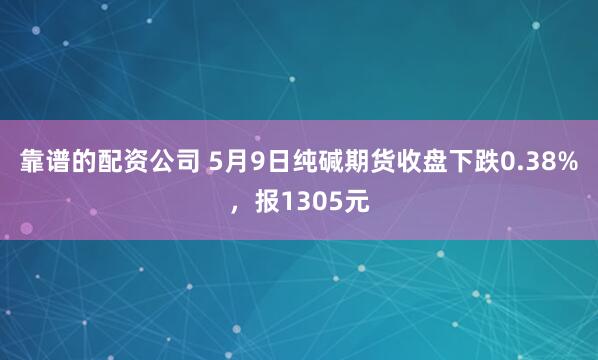 靠谱的配资公司 5月9日纯碱期货收盘下跌0.38%，报1305元