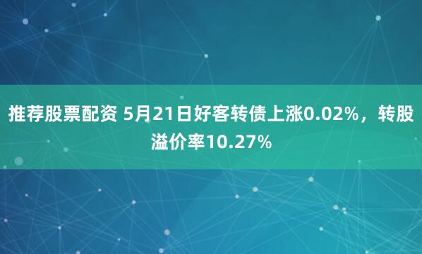 推荐股票配资 5月21日好客转债上涨0.02%，转股溢价率10.27%