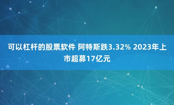 可以杠杆的股票软件 阿特斯跌3.32% 2023年上市超募17亿元