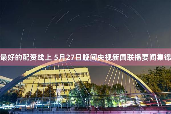 最好的配资线上 5月27日晚间央视新闻联播要闻集锦
