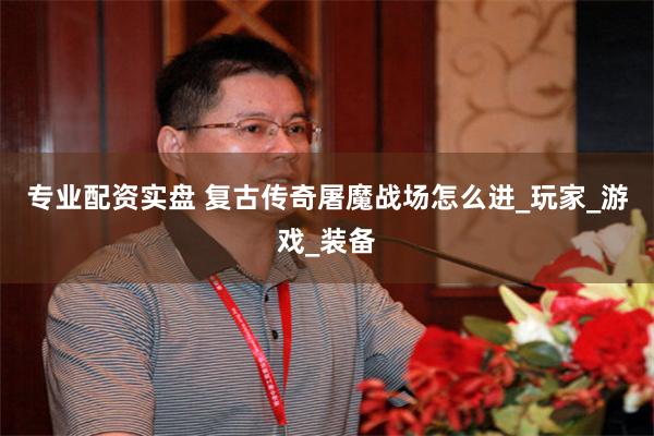 专业配资实盘 复古传奇屠魔战场怎么进_玩家_游戏_装备