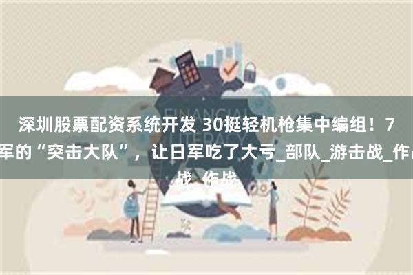 深圳股票配资系统开发 30挺轻机枪集中编组！73军的“突击大队”，让日军吃了大亏_部队_游击战_作战