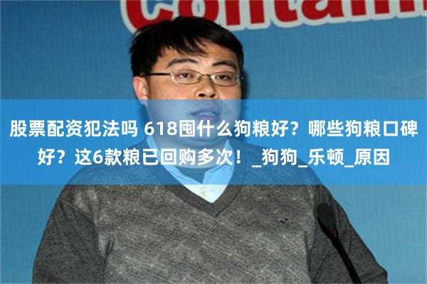 股票配资犯法吗 618囤什么狗粮好？哪些狗粮口碑好？这6款粮已回购多次！_狗狗_乐顿_原因