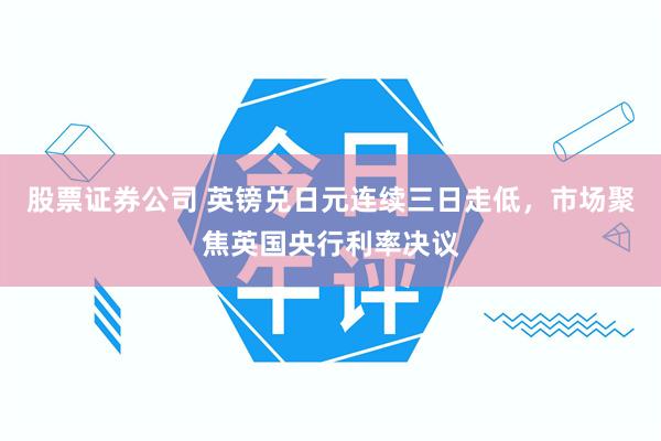 股票证券公司 英镑兑日元连续三日走低，市场聚焦英国央行利率决议