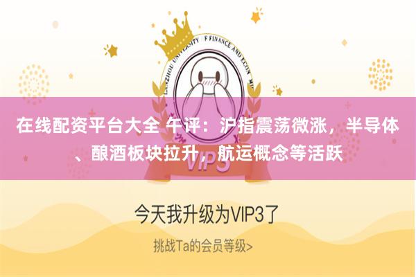 在线配资平台大全 午评：沪指震荡微涨，半导体、酿酒板块拉升，航运概念等活跃