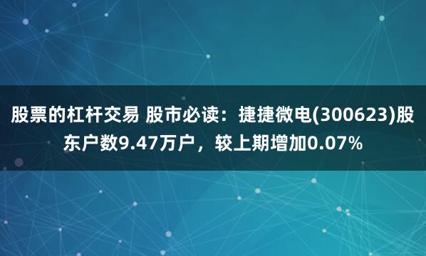 股票的杠杆交易 股市必读：捷捷微电(300623)股东户数9.47万户，较上期增加0.07%