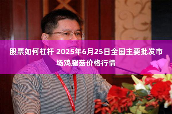 股票如何杠杆 2025年6月25日全国主要批发市场鸡腿菇价格行情