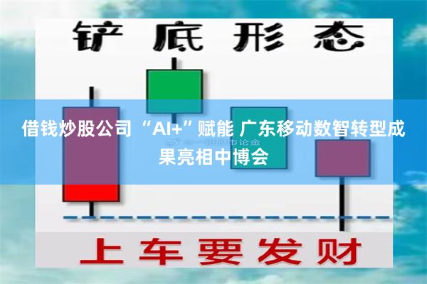 借钱炒股公司 “AI+”赋能 广东移动数智转型成果亮相中博会