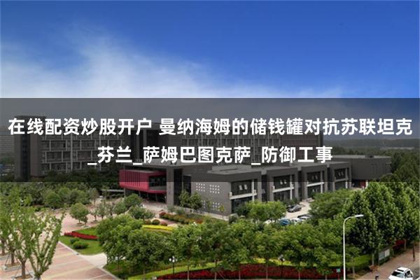 在线配资炒股开户 曼纳海姆的储钱罐对抗苏联坦克_芬兰_萨姆巴图克萨_防御工事