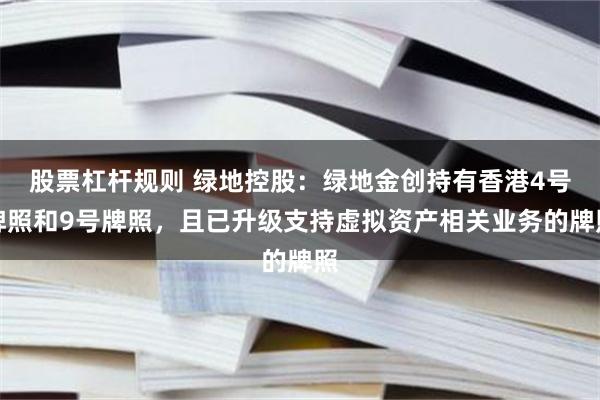 股票杠杆规则 绿地控股：绿地金创持有香港4号牌照和9号牌照，且已升级支持虚拟资产相关业务的牌照