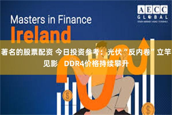 著名的股票配资 今日投资参考：光伏“反内卷”立竿见影   DDR4价格持续攀升