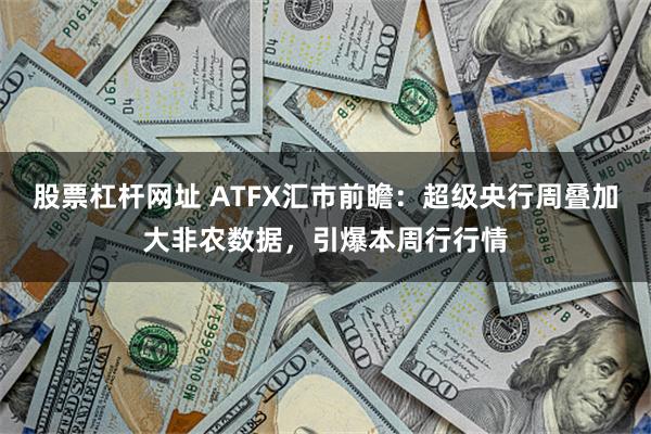 股票杠杆网址 ATFX汇市前瞻：超级央行周叠加大非农数据，引爆本周行行情