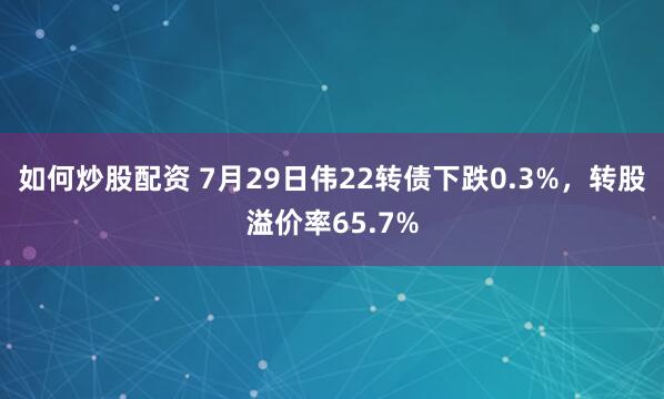如何炒股配资 7月29日伟22转债下跌0.3%，转股溢价率65.7%