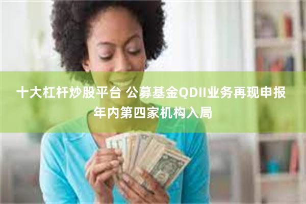 十大杠杆炒股平台 公募基金QDII业务再现申报 年内第四家机构入局