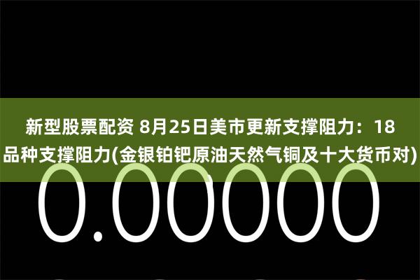 新型股票配资 8月25日美市更新支撑阻力：18品种支撑阻力(金银铂钯原油天然气铜及十大货币对)
