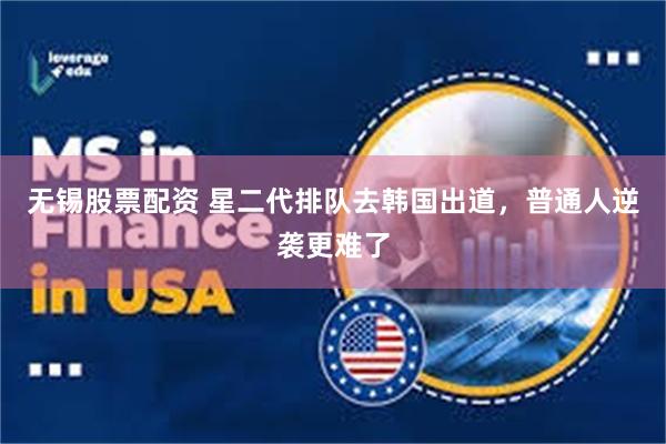 无锡股票配资 星二代排队去韩国出道，普通人逆袭更难了