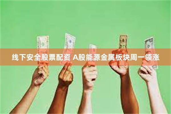 线下安全股票配资 A股能源金属板块周一领涨