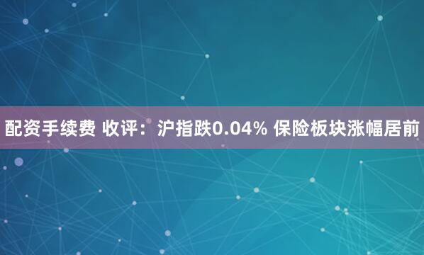 配资手续费 收评：沪指跌0.04% 保险板块涨幅居前